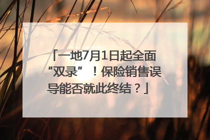 一地7月1日起全面“双录”！保险销售误导能否就此终结？