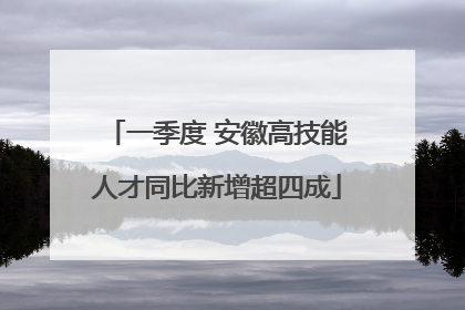 一季度 安徽高技能人才同比新增超四成