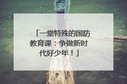 一堂特殊的国防教育课：争做新时代好少年！