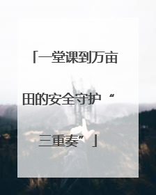 一堂课到万亩田的安全守护“三重奏”