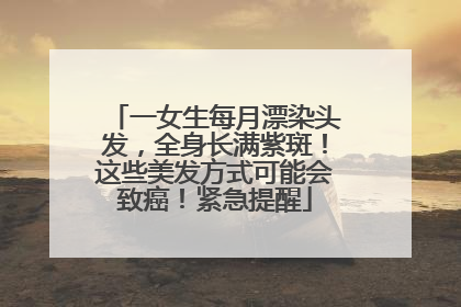 一女生每月漂染头发，全身长满紫斑！这些美发方式可能会致癌！紧急提醒