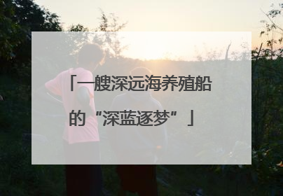 一艘深远海养殖船的“深蓝逐梦”