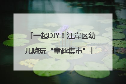 一起DIY！江岸区幼儿嗨玩“童趣集市”