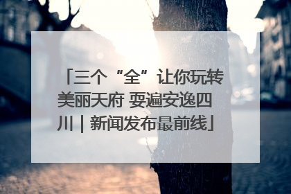 三个“全”让你玩转美丽天府 耍遍安逸四川｜新闻发布最前线