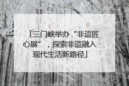 三门峡举办“非遗匠心展”，探索非遗融入现代生活新路径