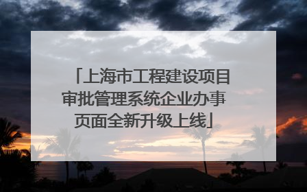 上海市工程建设项目审批管理系统企业办事页面全新升级上线