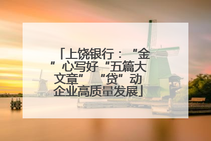 上饶银行：“金”心写好“五篇大文章” “贷”动企业高质量发展