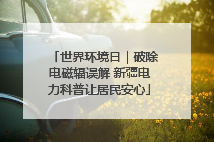 世界环境日｜破除电磁辐误解 新疆电力科普让居民安心