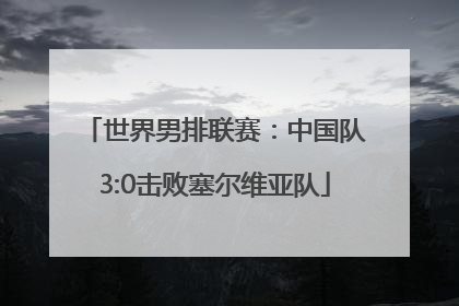世界男排联赛：中国队3:0击败塞尔维亚队