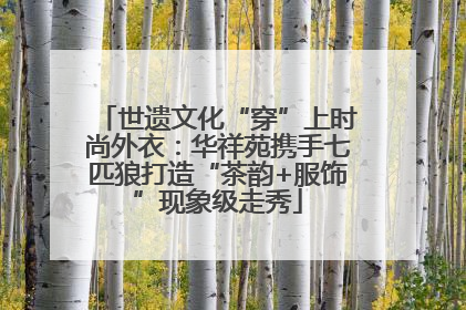 世遗文化“穿”上时尚外衣：华祥苑携手七匹狼打造“茶韵+服饰”现象级走秀