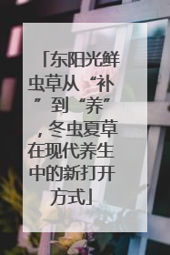 东阳光鲜虫草从“补”到“养”，冬虫夏草在现代养生中的新打开方式