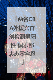 两名CBA外援兴奋剂检测呈阳性 俱乐部表态零容忍
