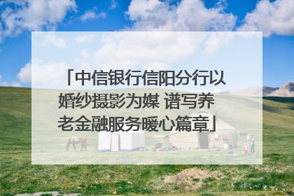 中信银行信阳分行以婚纱摄影为媒 谱写养老金融服务暖心篇章