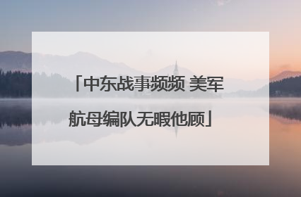 中东战事频频 美军航母编队无暇他顾