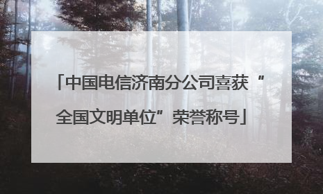 中国电信济南分公司喜获“全国文明单位”荣誉称号
