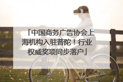 中国商务广告协会上海机构入驻普陀！行业权威奖项同步落户