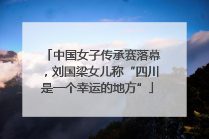 中国女子传承赛落幕，刘国梁女儿称“四川是一个幸运的地方”