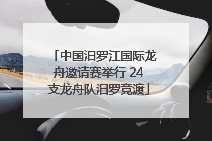中国汨罗江国际龙舟邀请赛举行 24支龙舟队汨罗竞渡
