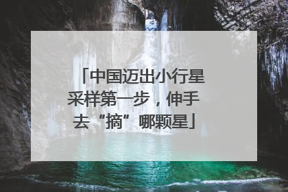 中国迈出小行星采样第一步，伸手去“摘”哪颗星