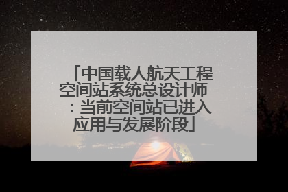 中国载人航天工程空间站系统总设计师：当前空间站已进入应用与发展阶段