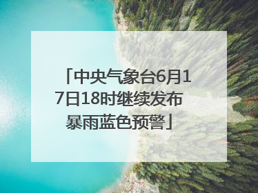 中央气象台6月17日18时继续发布暴雨蓝色预警