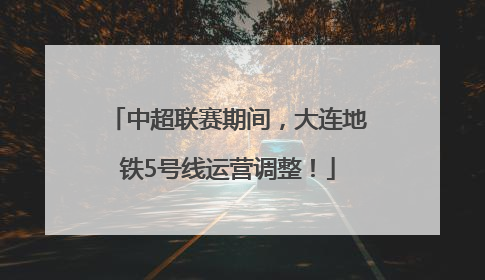 中超联赛期间，大连地铁5号线运营调整！
