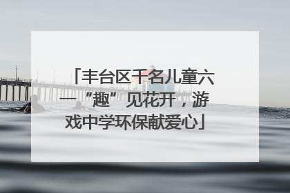 丰台区千名儿童六一“趣”见花开，游戏中学环保献爱心