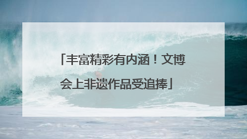 丰富精彩有内涵！文博会上非遗作品受追捧