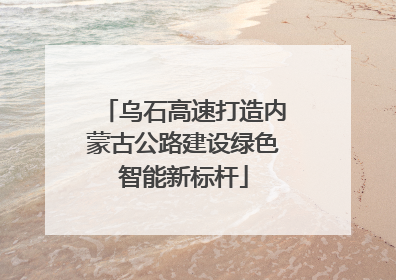 乌石高速打造内蒙古公路建设绿色智能新标杆