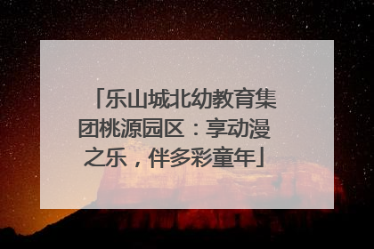 乐山城北幼教育集团桃源园区：享动漫之乐，伴多彩童年