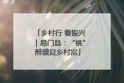 乡村行 看振兴｜易门县：“桃”醉盛夏乡村富