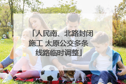 人民南、北路封闭施工 太原公交多条线路临时调整