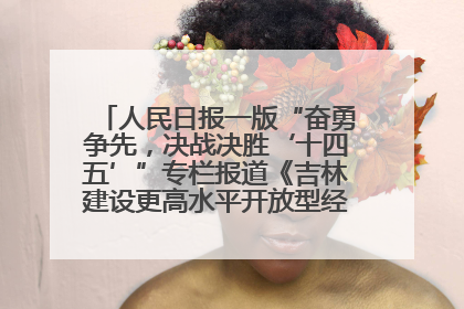 人民日报一版“奋勇争先，决战决胜‘十四五’”专栏报道《吉林建设更高水平开放型经济新体制》