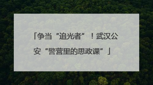 争当“追光者”！武汉公安“警营里的思政课”