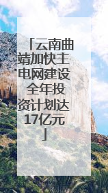 云南曲靖加快主电网建设 全年投资计划达17亿元