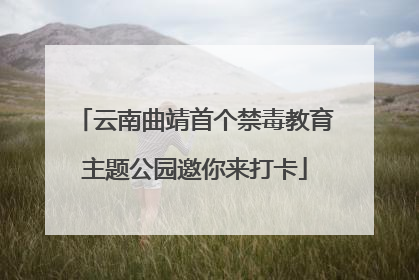 云南曲靖首个禁毒教育主题公园邀你来打卡