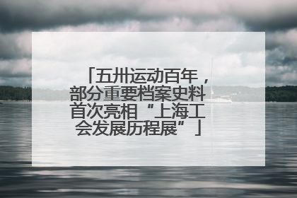 五卅运动百年，部分重要档案史料首次亮相“上海工会发展历程展”