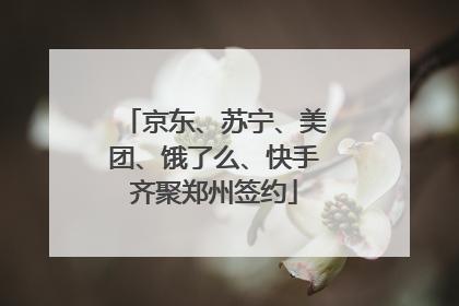 京东、苏宁、美团、饿了么、快手齐聚郑州签约