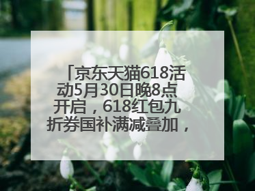 京东天猫618活动5月30日晚8点开启，618红包九折券国补满减叠加，力度堪比双十一