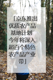 京东推出优质农产品基地计划 今年将深入超百个特色农产品产业带