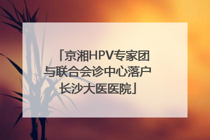 京湘HPV专家团与联合会诊中心落户长沙大医医院