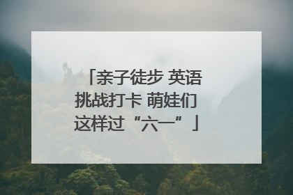 亲子徒步 英语挑战打卡 萌娃们这样过“六一”