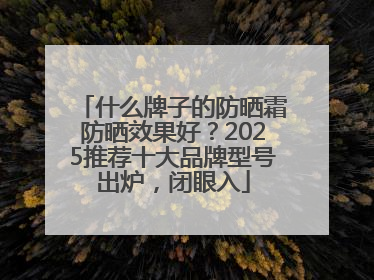 什么牌子的防晒霜防晒效果好？2025推荐十大品牌型号出炉，闭眼入
