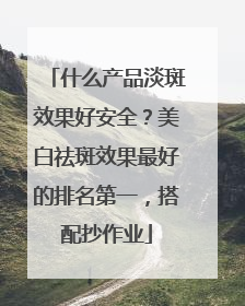 什么产品淡斑效果好安全？美白祛斑效果最好的排名第一，搭配抄作业