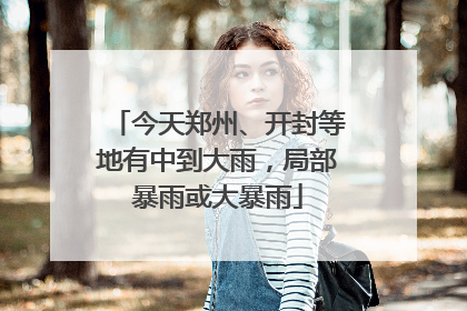 今天郑州、开封等地有中到大雨，局部暴雨或大暴雨