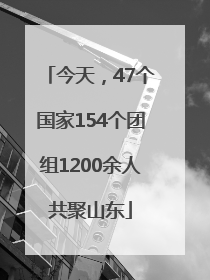 今天，47个国家154个团组1200余人共聚山东