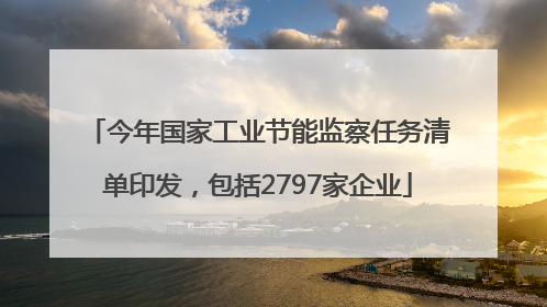 今年国家工业节能监察任务清单印发，包括2797家企业