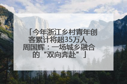 今年浙江乡村青年创客累计将超35万人 周国辉：一场城乡融合的“双向奔赴”