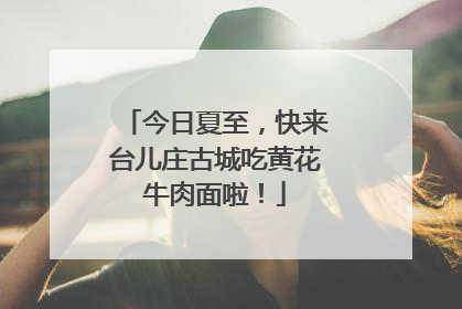 今日夏至，快来台儿庄古城吃黄花牛肉面啦！