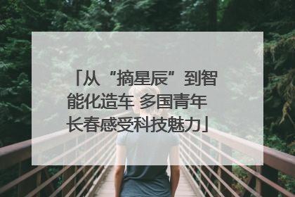 从“摘星辰”到智能化造车 多国青年长春感受科技魅力